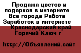 Продажа цветов и подарков в интернете - Все города Работа » Заработок в интернете   . Краснодарский край,Горячий Ключ г.